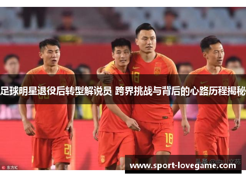 足球明星退役后转型解说员 跨界挑战与背后的心路历程揭秘