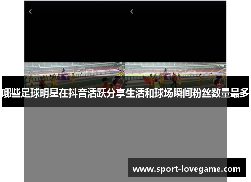 哪些足球明星在抖音活跃分享生活和球场瞬间粉丝数量最多