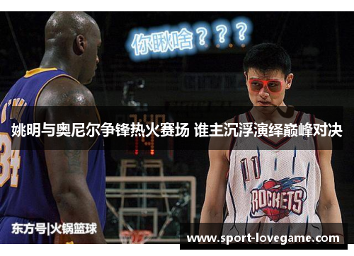 姚明与奥尼尔争锋热火赛场 谁主沉浮演绎巅峰对决