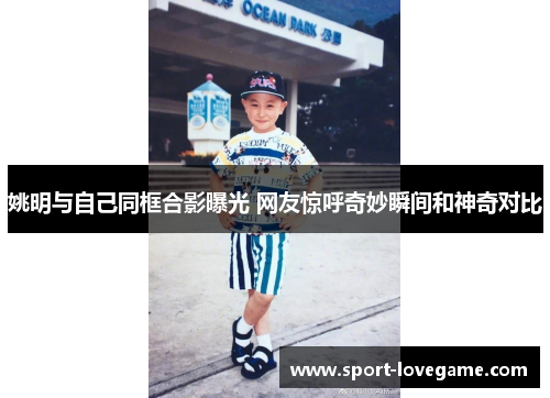 姚明与自己同框合影曝光 网友惊呼奇妙瞬间和神奇对比